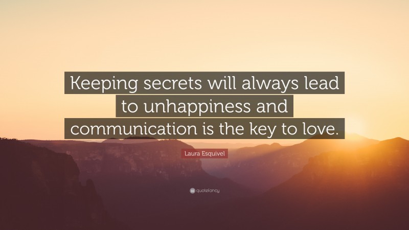 Laura Esquivel Quote: “Keeping secrets will always lead to unhappiness and communication is the key to love.”