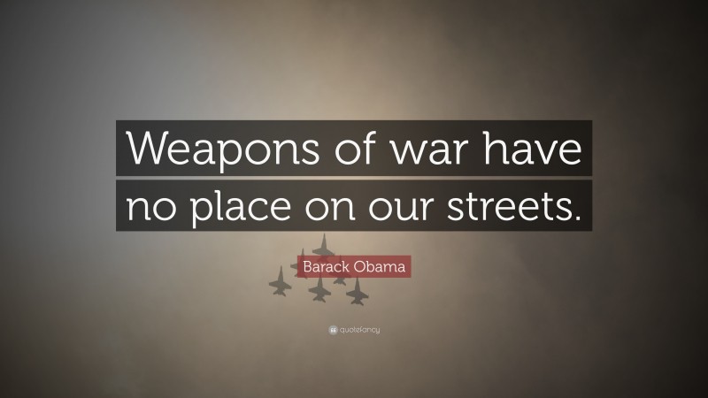 Barack Obama Quote: “Weapons of war have no place on our streets.”
