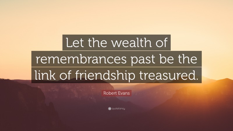 Robert Evans Quote: “Let the wealth of remembrances past be the link of friendship treasured.”