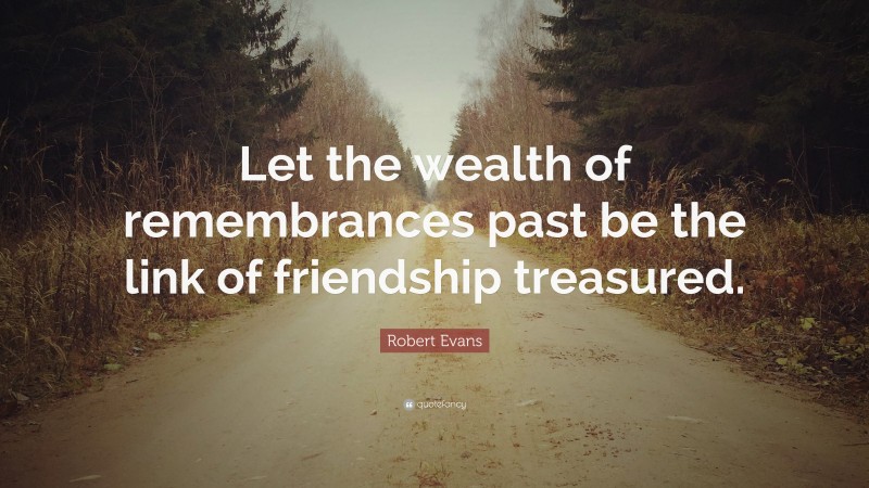 Robert Evans Quote: “Let the wealth of remembrances past be the link of friendship treasured.”