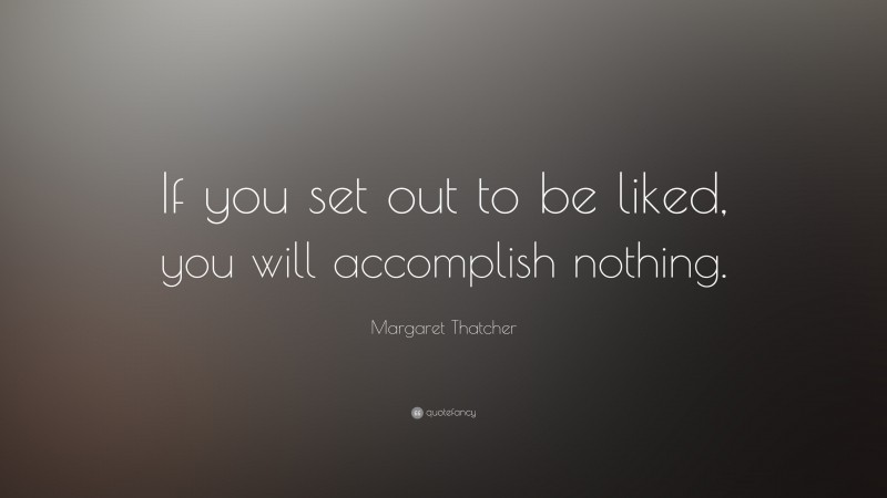 Margaret Thatcher Quote: “If you set out to be liked, you will accomplish nothing.”