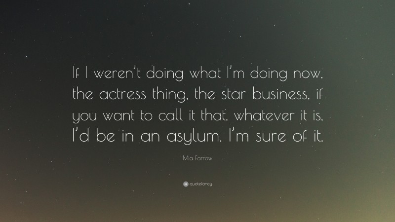 Mia Farrow Quote: “If I weren’t doing what I’m doing now, the actress thing, the star business, if you want to call it that, whatever it is, I’d be in an asylum. I’m sure of it.”