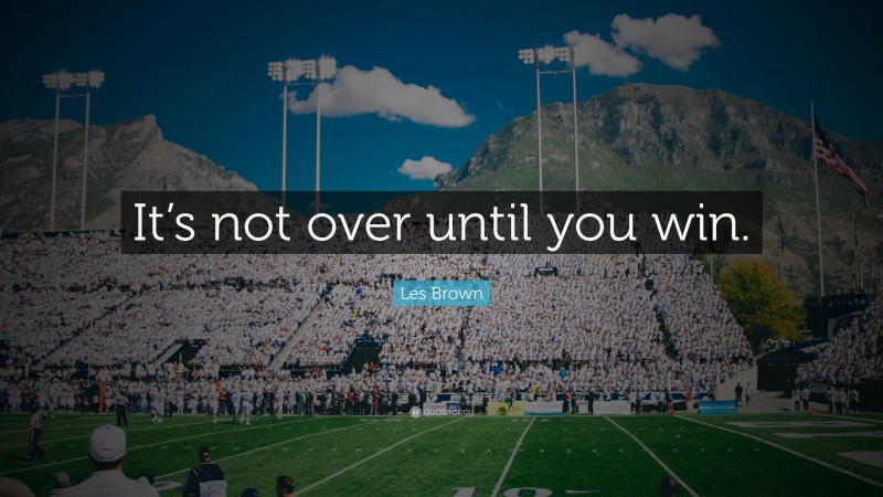 Les Brown Quote: “It’s not over until you win.”
