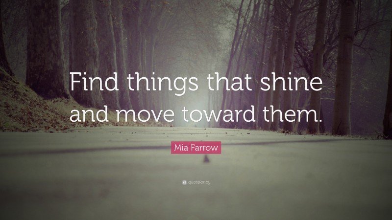 Mia Farrow Quote: “Find things that shine and move toward them.”