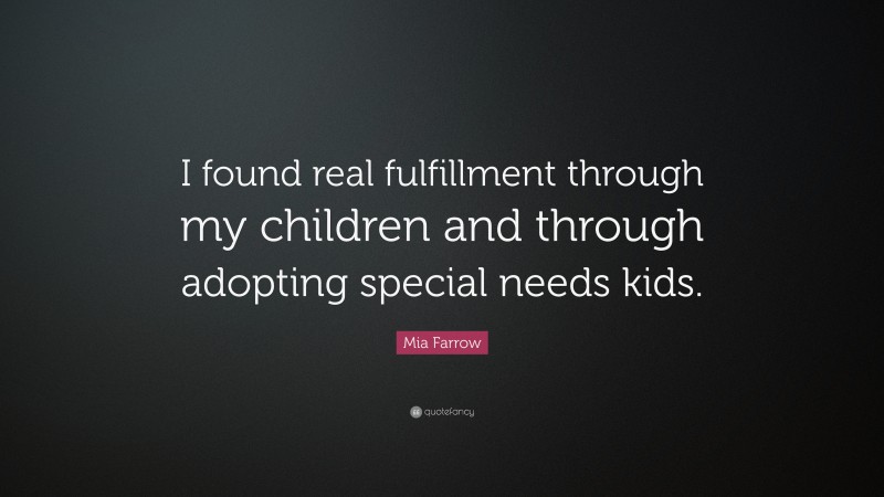 Mia Farrow Quote: “I found real fulfillment through my children and through adopting special needs kids.”