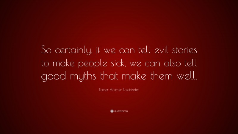 Rainer Werner Fassbinder Quote: “So certainly, if we can tell evil stories to make people sick, we can also tell good myths that make them well.”