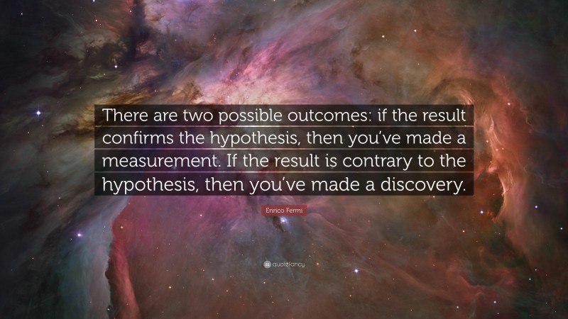 Enrico Fermi Quote: “There are two possible outcomes: if the result confirms the hypothesis, then you’ve made a measurement. If the result is contrary to the hypothesis, then you’ve made a discovery.”