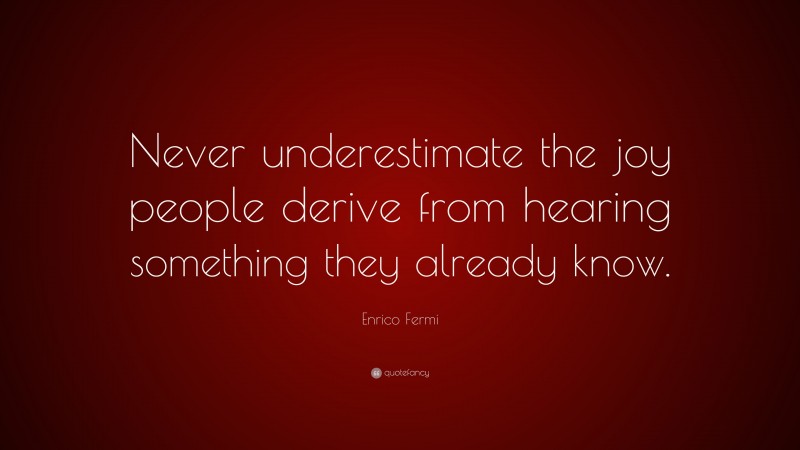Enrico Fermi Quote: “Never underestimate the joy people derive from hearing something they already know.”