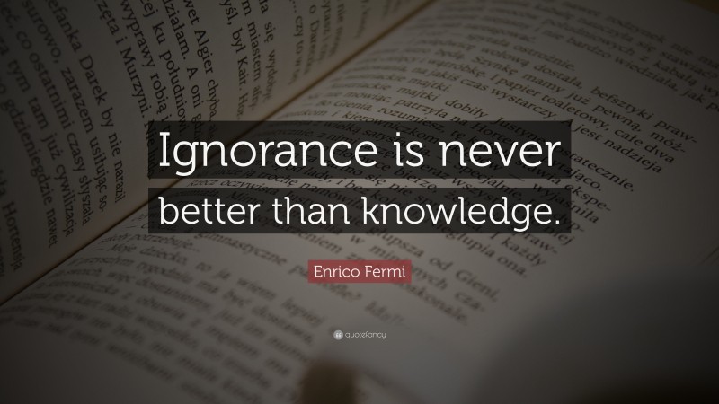 Enrico Fermi Quote: “Ignorance is never better than knowledge.”