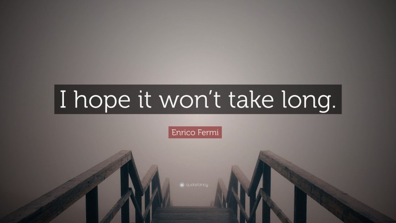 Enrico Fermi Quote: “I hope it won’t take long.”