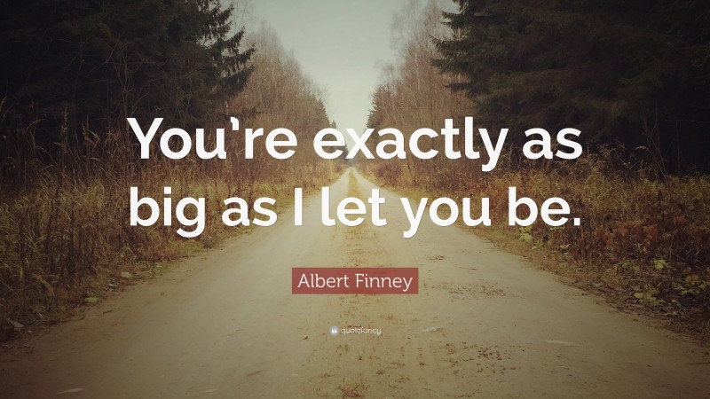 Albert Finney Quote: “You’re exactly as big as I let you be.”