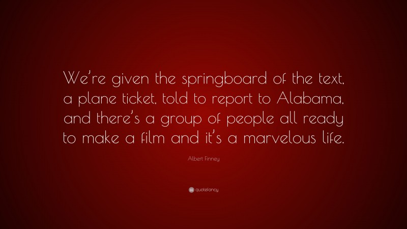 Albert Finney Quote: “We’re given the springboard of the text, a plane ticket, told to report to Alabama, and there’s a group of people all ready to make a film and it’s a marvelous life.”
