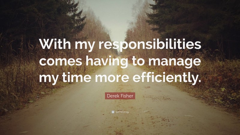 Derek Fisher Quote: “With my responsibilities comes having to manage my time more efficiently.”