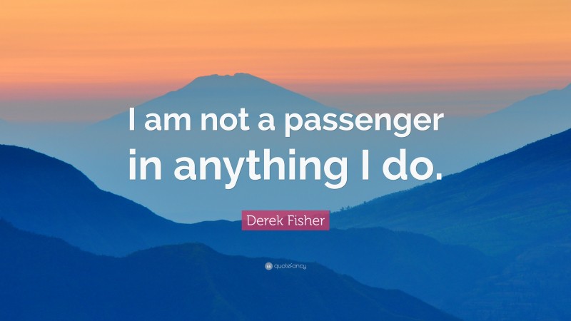 Derek Fisher Quote: “I am not a passenger in anything I do.”