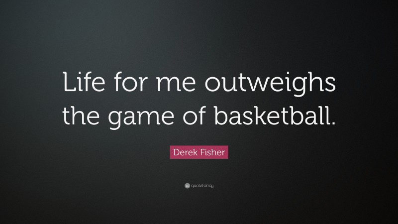 Derek Fisher Quote: “Life for me outweighs the game of basketball.”