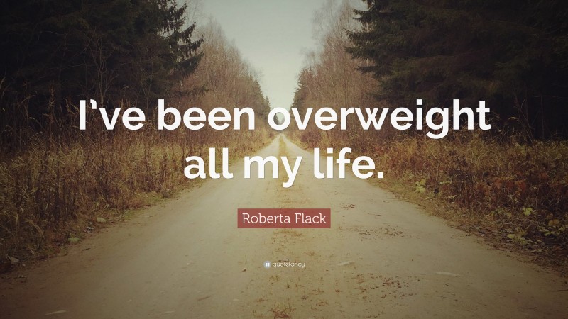 Roberta Flack Quote: “I’ve been overweight all my life.”