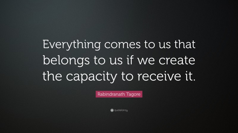 Rabindranath Tagore Quote: “Everything comes to us that belongs to us if we create the capacity to receive it.”