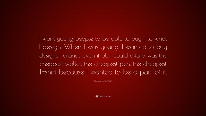 Nicola Formichetti Quote: “I want young people to be able to buy into what I design. When I was young, I wanted to buy designer brands even if all I could afford was the cheapest wallet, the cheapest pen, the cheapest T-shirt because I wanted to be a part of it.”