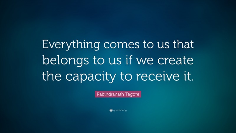 Rabindranath Tagore Quote: “Everything comes to us that belongs to us if we create the capacity to receive it.”