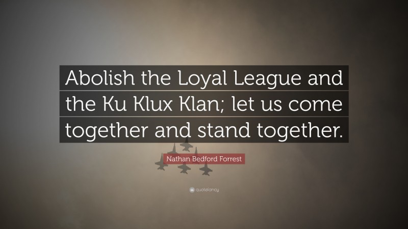 Nathan Bedford Forrest Quote: “Abolish the Loyal League and the Ku Klux Klan; let us come together and stand together.”