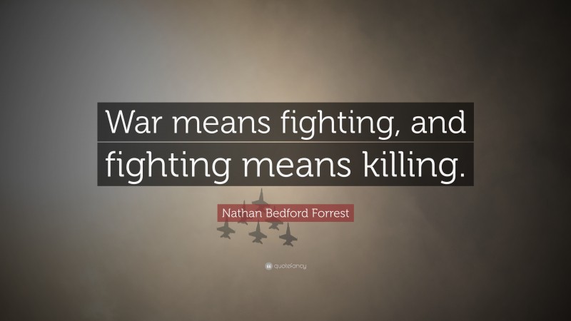 Nathan Bedford Forrest Quote: “War means fighting, and fighting means killing.”