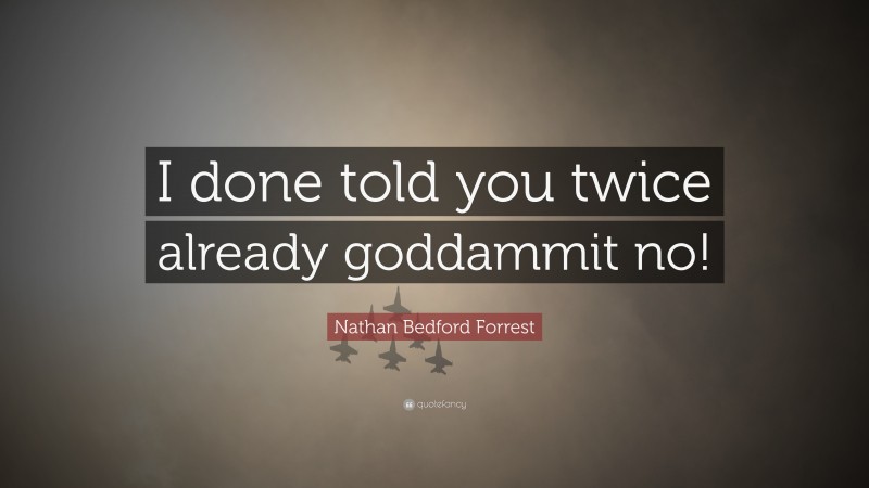 Nathan Bedford Forrest Quote: “I done told you twice already goddammit no!”