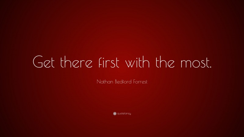 Nathan Bedford Forrest Quote: “Get there first with the most.”