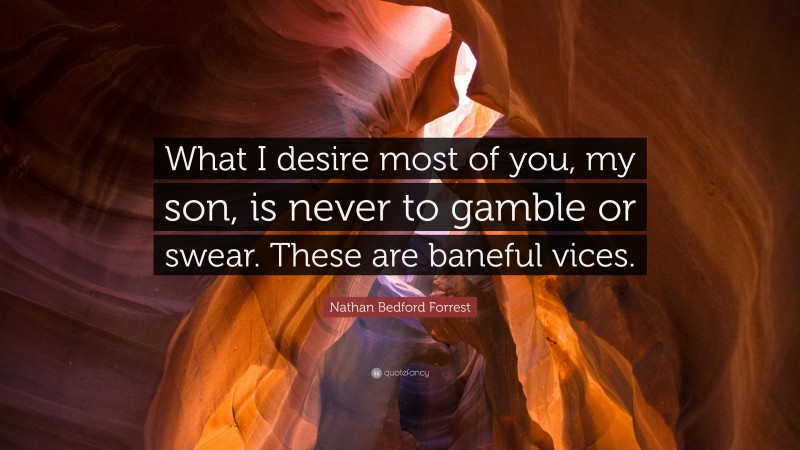 Nathan Bedford Forrest Quote: “What I desire most of you, my son, is never to gamble or swear. These are baneful vices.”