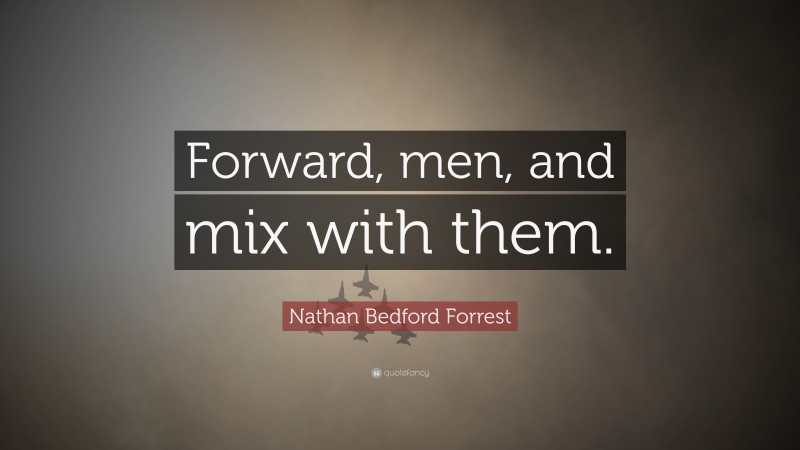 Nathan Bedford Forrest Quote: “Forward, men, and mix with them.”