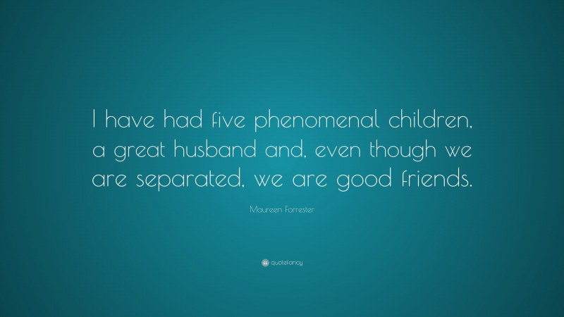 Maureen Forrester Quote: “I have had five phenomenal children, a great husband and, even though we are separated, we are good friends.”