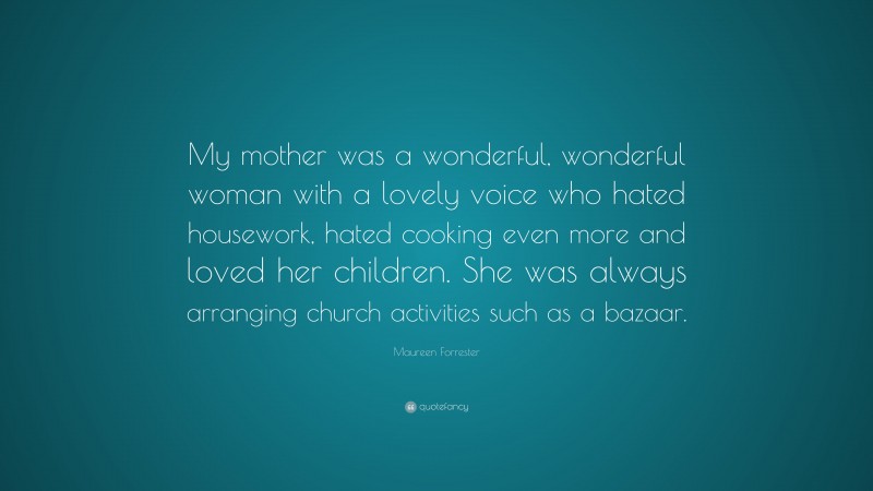 Maureen Forrester Quote: “My mother was a wonderful, wonderful woman with a lovely voice who hated housework, hated cooking even more and loved her children. She was always arranging church activities such as a bazaar.”