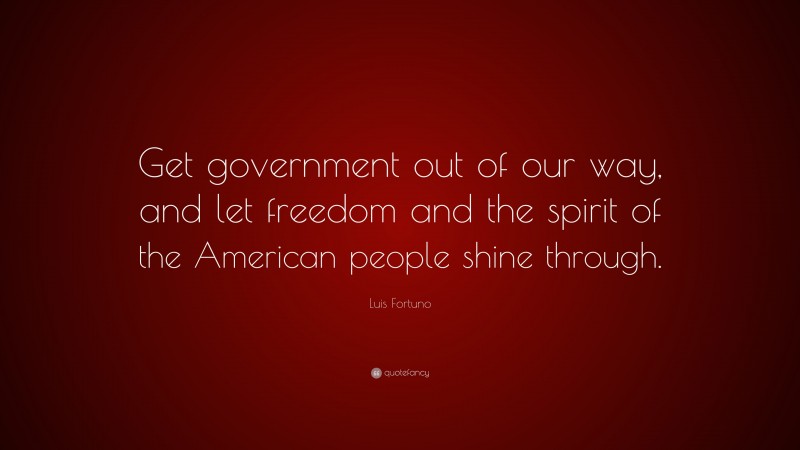 Luis Fortuno Quote: “Get government out of our way, and let freedom and the spirit of the American people shine through.”