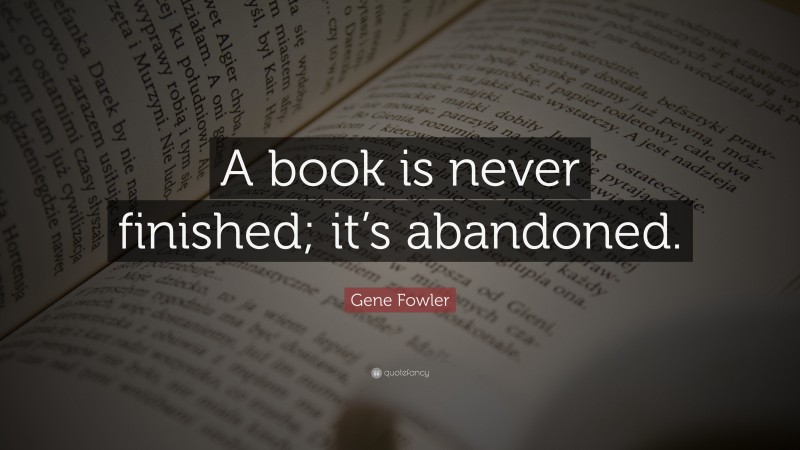 Gene Fowler Quote: “A book is never finished; it’s abandoned.”
