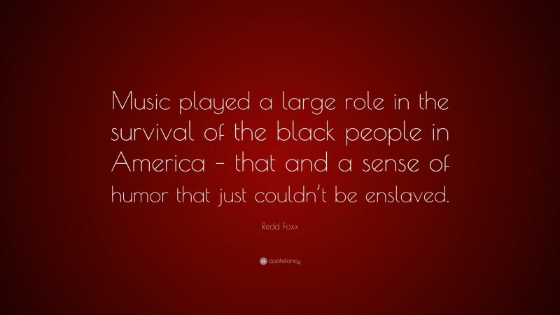 Redd Foxx Quote: “Music played a large role in the survival of the black people in America – that and a sense of humor that just couldn’t be enslaved.”