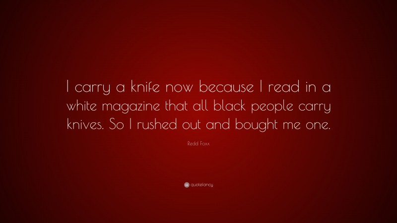 Redd Foxx Quote: “I carry a knife now because I read in a white magazine that all black people carry knives. So I rushed out and bought me one.”