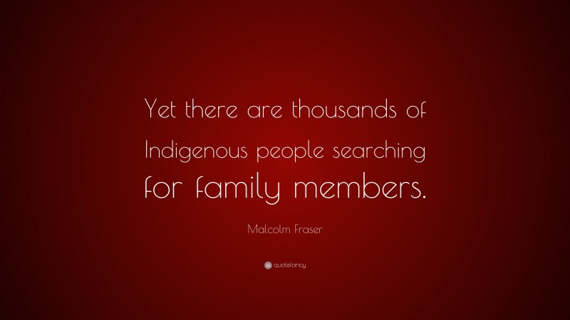 Malcolm Fraser Quote: “Yet there are thousands of Indigenous people searching for family members.”