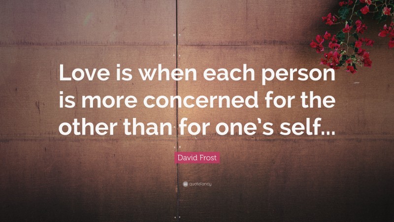 David Frost Quote: “Love is when each person is more concerned for the other than for one’s self...”