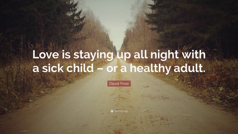 David Frost Quote: “Love is staying up all night with a sick child – or a healthy adult.”