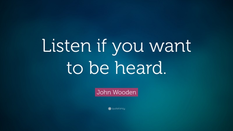 John Wooden Quote: “Listen if you want to be heard.”
