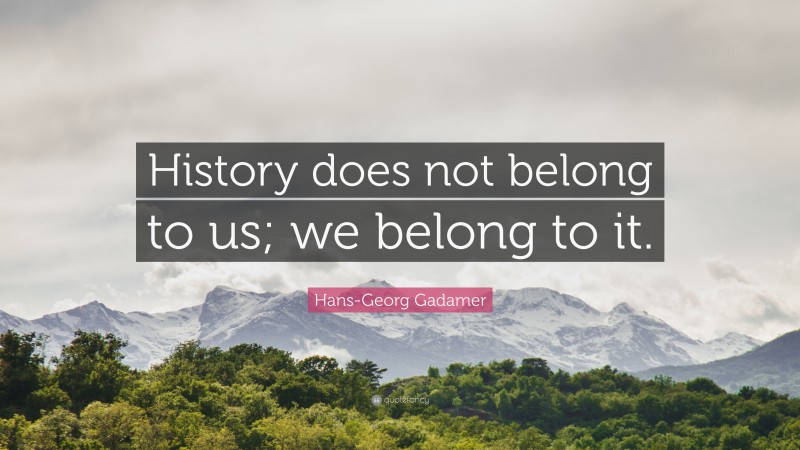 Hans-Georg Gadamer Quote: “History does not belong to us; we belong to it.”