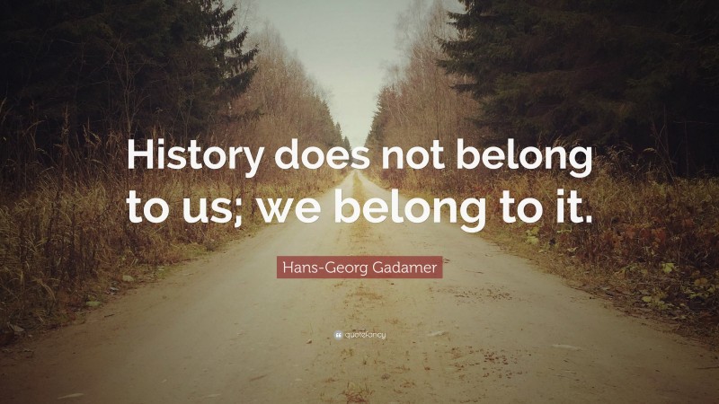 Hans-Georg Gadamer Quote: “History does not belong to us; we belong to it.”