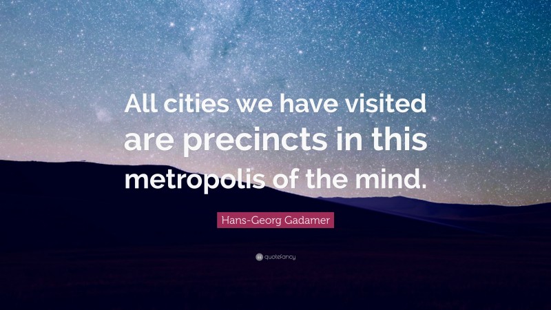 Hans-Georg Gadamer Quote: “All cities we have visited are precincts in this metropolis of the mind.”