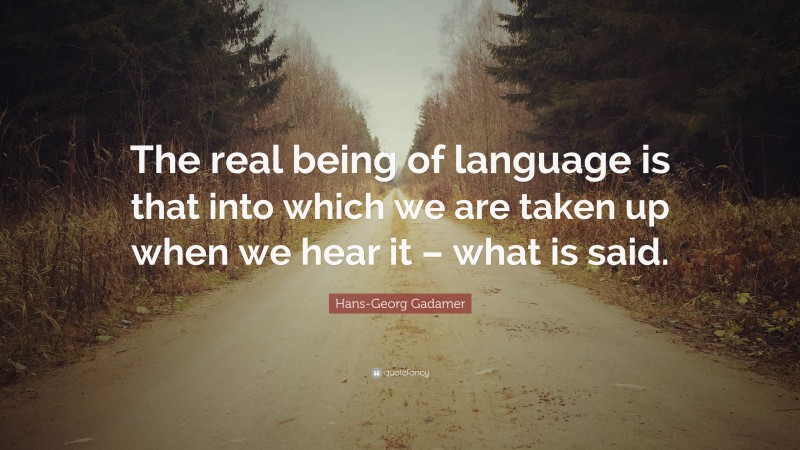 Hans-Georg Gadamer Quote: “The real being of language is that into which we are taken up when we hear it – what is said.”