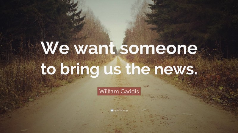 William Gaddis Quote: “We want someone to bring us the news.”