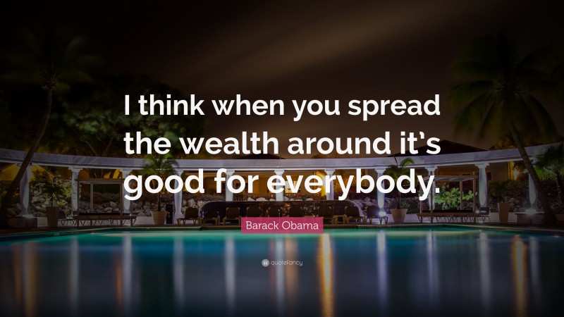 Barack Obama Quote: “I think when you spread the wealth around it’s good for everybody.”