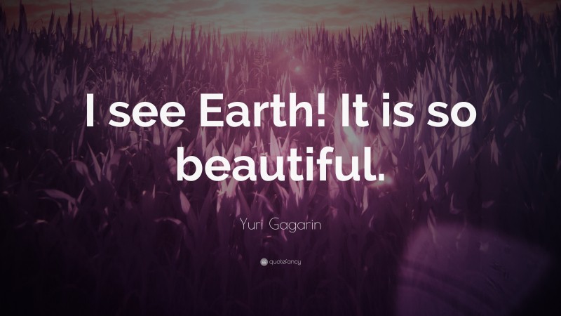 Yuri Gagarin Quote: “I see Earth! It is so beautiful.”