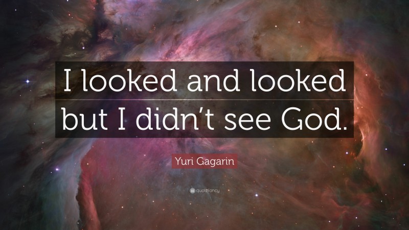 Yuri Gagarin Quote: “I looked and looked but I didn’t see God.”