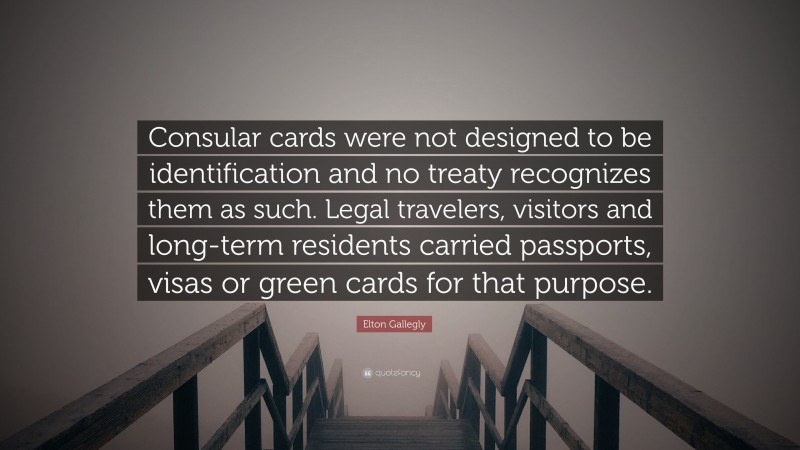 Elton Gallegly Quote: “Consular cards were not designed to be identification and no treaty recognizes them as such. Legal travelers, visitors and long-term residents carried passports, visas or green cards for that purpose.”