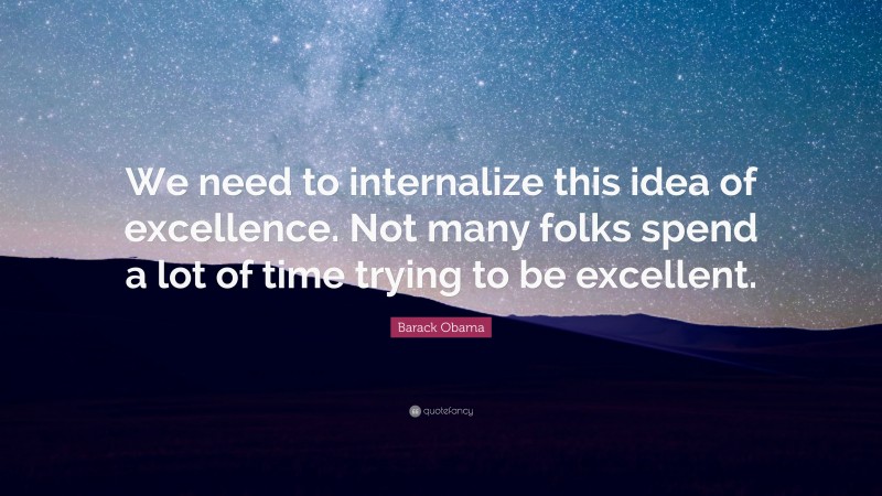 Barack Obama Quote: “We need to internalize this idea of excellence. Not many folks spend a lot of time trying to be excellent.”