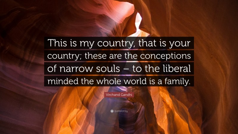 Virchand Gandhi Quote: “This is my country, that is your country; these are the conceptions of narrow souls – to the liberal minded the whole world is a family.”